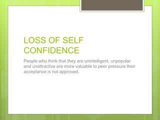 LOSS OF SELF
CONFIDENCE
People who think that they are unintelligent, unpopular
and unattractive are more valuable to peer pressure their
acceptance is not approved.
 