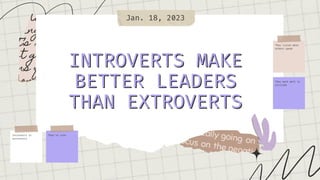 They listen when
others speak
They're calm
Introverts vs
extroverts
They work well in
solitude
INTROVERTS MAKE
INTROVERTS MAKE
BETTER LEADERS
BETTER LEADERS
THAN EXTROVERTS
THAN EXTROVERTS
Jan. 18, 2023
 