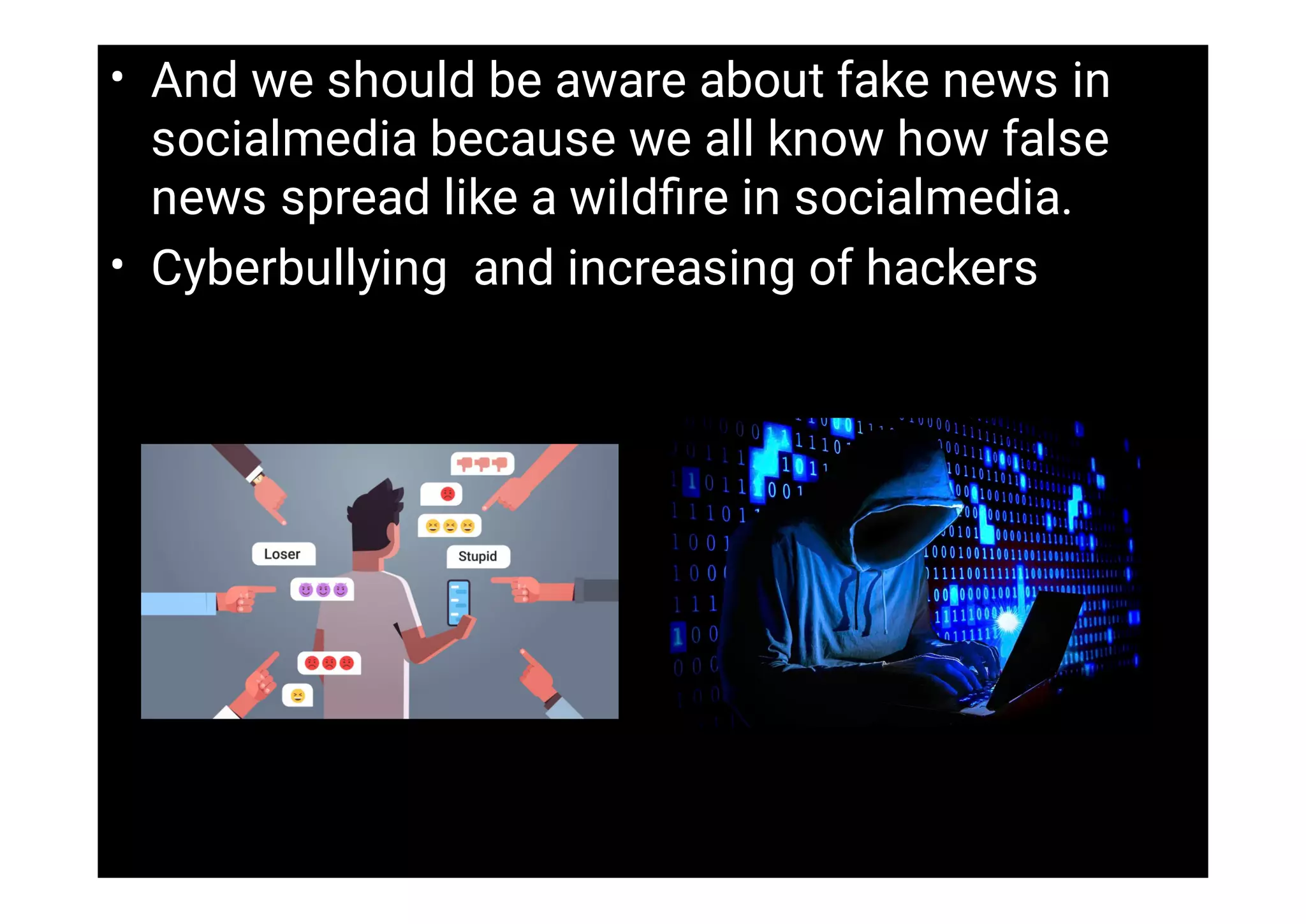 •
•
And we should be aware about fake news in
socialmedia because we all know how false
news spread like a wildﬁre in socialmedia.
Cyberbullying and increasing of hackers
 