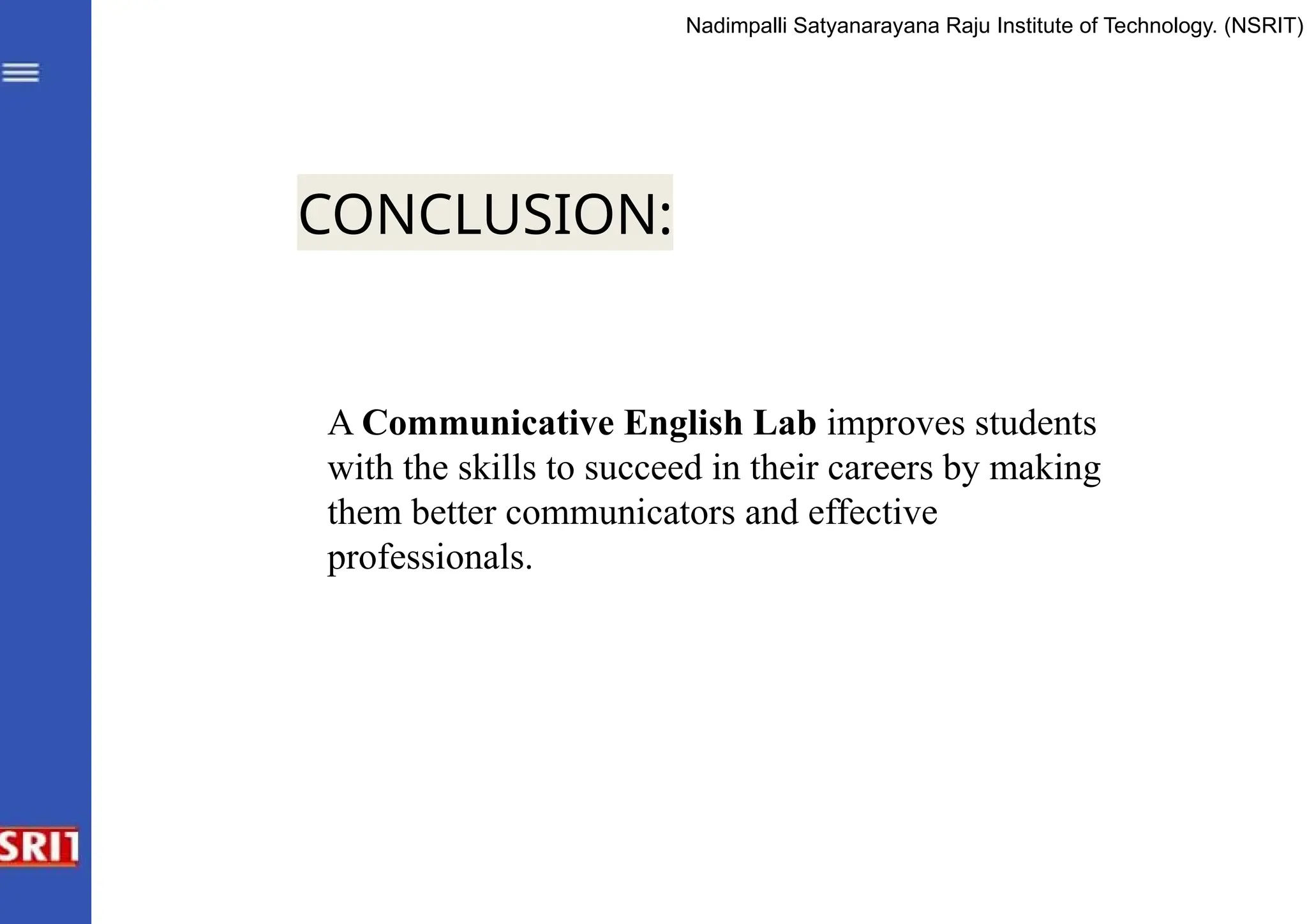 CONCLUSION:
A Communicative English Lab improves students
with the skills to succeed in their careers by making
them better communicators and effective
professionals.
Nadimpalli Satyanarayana Raju Institute of Technology. (NSRIT)
 