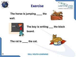 Exercise
The horse is jumping ____ the
wall.
The boy is writing ___ the black
board.

The rat is ____ the cat.

15

DELL YOUTH LEARNING

 