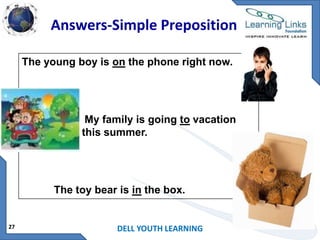 Answers-Simple Preposition
The young boy is on the phone right now.

My family is going to vacation
this summer.

The toy bear is in the box.

27

DELL YOUTH LEARNING

 