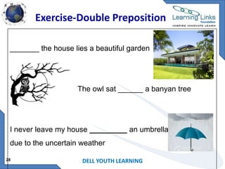 Exercise-Double Preposition
_______ the house lies a beautiful garden

The owl sat ______ a banyan tree

I never leave my house _________ an umbrella
due to the uncertain weather
28

DELL YOUTH LEARNING

 