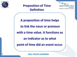Preposition of Time
Definition
A preposition of time helps
to link the noun or pronoun

with a time value. It functions as
an indicator as to what
point of time did an event occur.
9

DELL YOUTH LEARNING

 