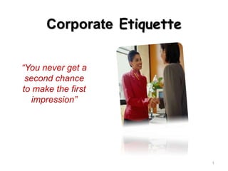 Corporate Etiquette
“You never get a
second chance
to make the first
impression”
1
 