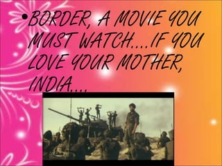 •BORDER, A MOVIE YOU
 MUST WATCH….IF YOU
 LOVE YOUR MOTHER,
 INDIA….
 