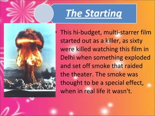 • This hi-budget, multi-starrer film
  started out as a killer, as sixty
  were killed watching this film in
  Delhi when something exploded
  and set off smoke that raided
  the theater. The smoke was
  thought to be a special effect,
  when in real life it wasn't.
 