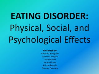 EATING DISORDER:
Physical, Social, and
Psychological Effects
          Presented by:
        Antonio Bongolan
         Lorenzo Joaquin
            Ivan Manio
           Janna Flores
          Krizzle Pereda
         Dianne Quintela
 