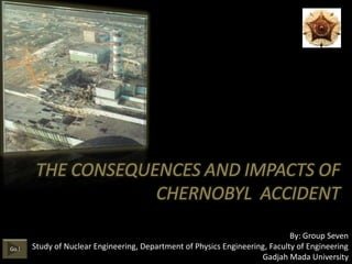 THE CONSEQUENCES AND IMPACTS OF
                    CHERNOBYL ACCIDENT

                                                                              By: Group Seven
Go.!   Study of Nuclear Engineering, Department of Physics Engineering, Faculty of Engineering
                                                                     Gadjah Mada University
 