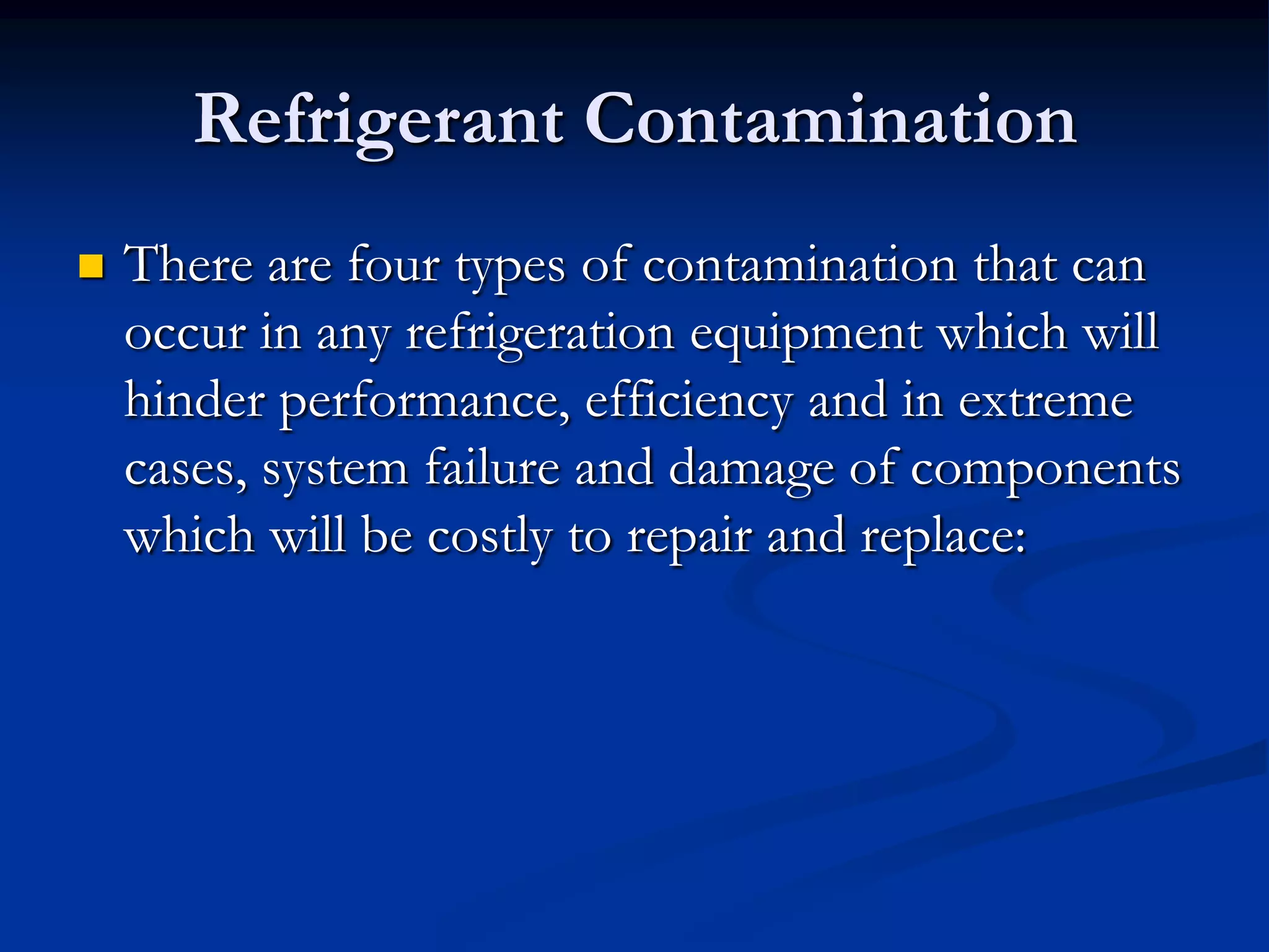 Refrigerant Contamination


There are four types of contamination that can
occur in any refrigeration equipment which will
hinder performance, efficiency and in extreme
cases, system failure and damage of components
which will be costly to repair and replace:

 