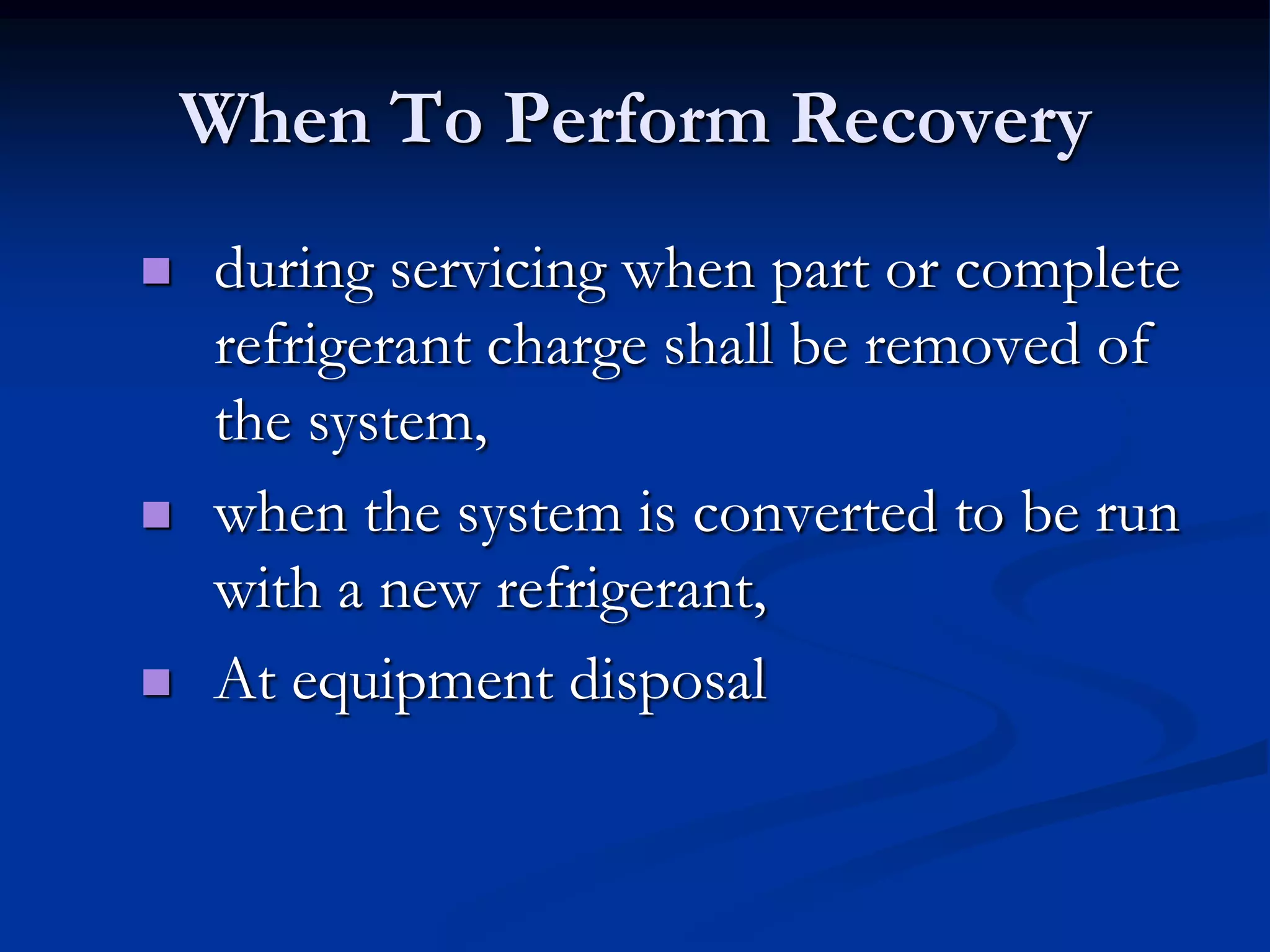 When To Perform Recovery






during servicing when part or complete
refrigerant charge shall be removed of
the system,
when the system is converted to be run
with a new refrigerant,
At equipment disposal

 