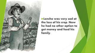 Lencho was very sad at
the loss of his crop. Now
he had no other option to
get money and feed his
family.
 