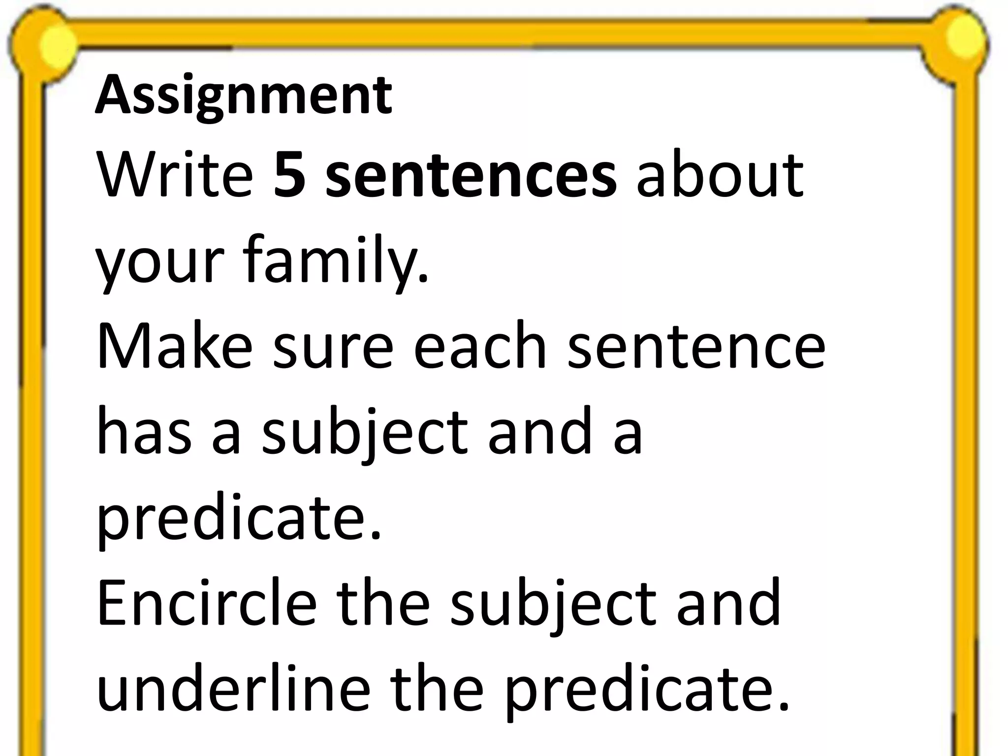 Assignment
Write 5 sentences about
your family.
Make sure each sentence
has a subject and a
predicate.
Encircle the subject and
underline the predicate.
 