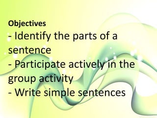 Objectives
- Identify the parts of a
sentence
- Participate actively in the
group activity
- Write simple sentences
 