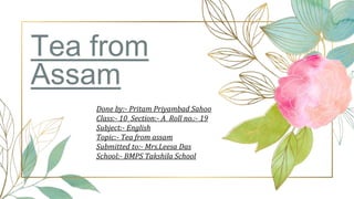 Tea from
Assam
Done by:- Pritam Priyambad Sahoo
Class:- 10 Section:- A Roll no.:- 19
Subject:- English
Topic:- Tea from as...