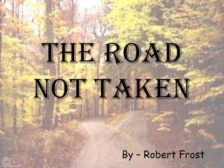 The Road
not taken
By – Robert Frost
 