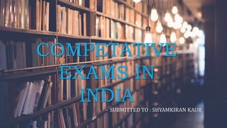 COMPETATIVE
EXAMS IN
INDIA
- SUBMITTED TO : SHYAMKIRAN KAUR
 