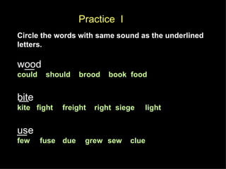 Practice  I Circle the words with same sound as the underlined letters. wood  could  should  brood  book  food   bite   kite  fight freight  right  siege  light use  few fuse due  grew sew clue 