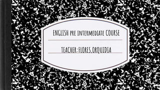 ENGLISH pre intermediate COURSE
TEACHER:FLORES,ORQUIDIA
 