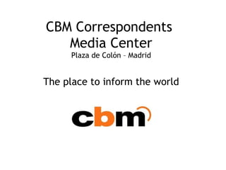 CBM Correspondents  Media Center Plaza de Colón – Madrid The place to inform the world 