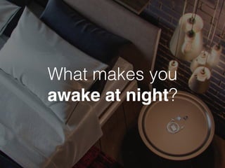 What makes you 
awake at night? 
 