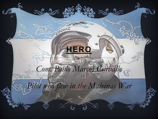 HERO
Com. Pablo Marcos Carballo
Pilot who flew in the Malvinas War
 