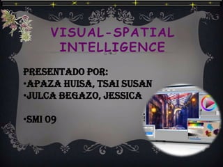 VISUAL-SPATIAL
      INTELLIGENCE
PRESENTADO POR:
•Apaza huisa, tsai susan
•julca begazo, jessica

•Smi 09
 