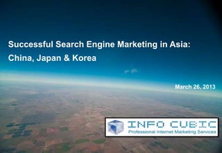 0




Successful Search Engine Marketing in Asia:
China, Japan & Korea


                                       March 26, 2013
 