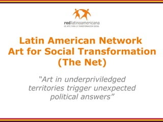 Latin American Network  Art for Social Transformation (The Net) “ Art in underpriviledged territories trigger unexpected political answers” 