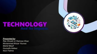 TECHNOLOGY
Presented by:
Rao Shoaib Ur Rahman Khan
Muhammad Khizar Younas
Mahid Wasif
Huzzaifa Hafeez
Noor Fatima
And Its Impacts.
 