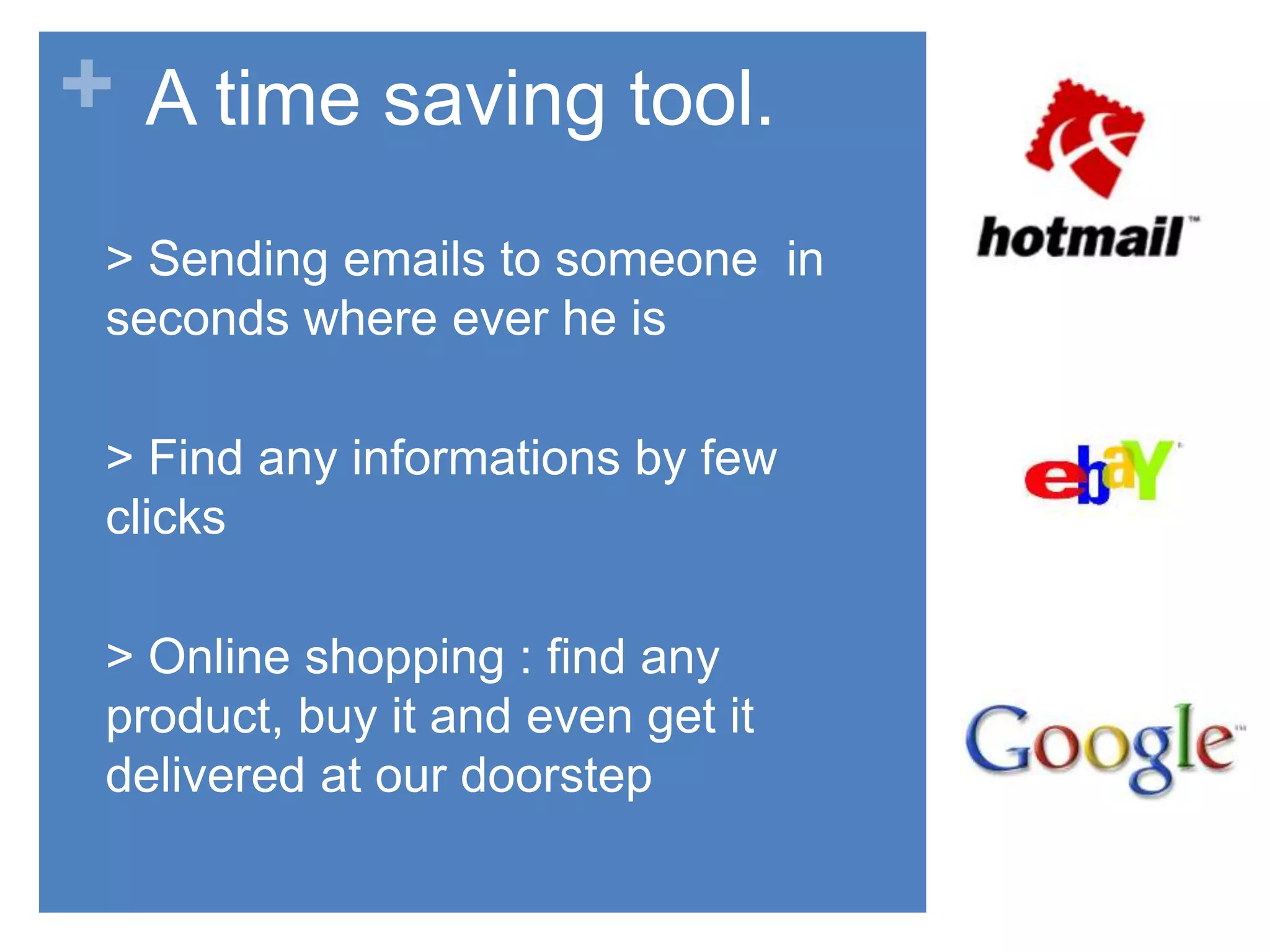 + A time saving tool.
> Sending emails to someone in
seconds where ever he is
> Find any informations by few
clicks
> Online shopping : find any
product, buy it and even get it
delivered at our doorstep