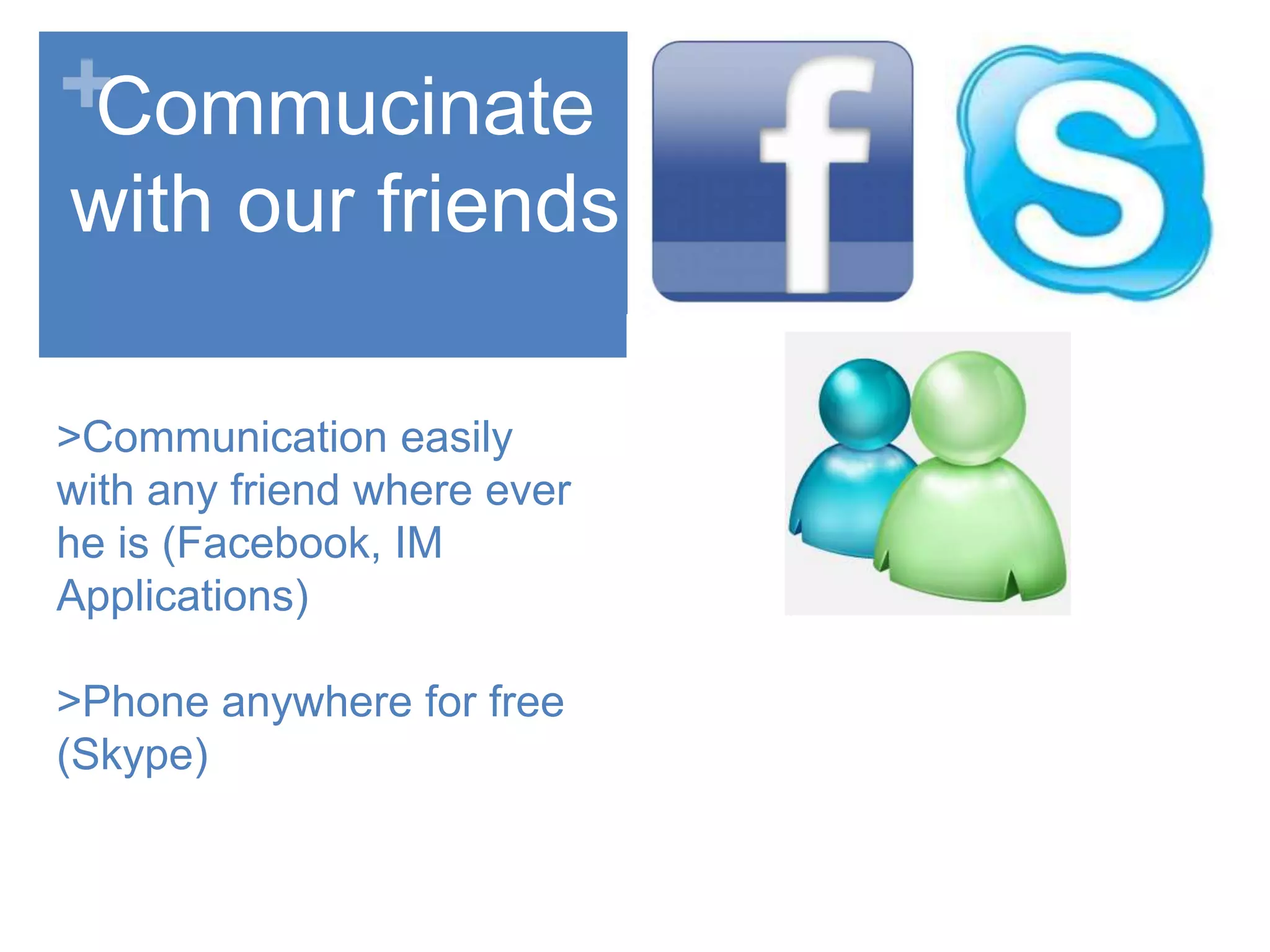 +
>Communication easily
with any friend where ever
he is (Facebook, IM
Applications)
>Phone anywhere for free
(Skype)
Commucinate
with our friends