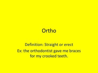 Ortho Definition: Straight or erect Ex: the orthodontist gave me braces for my crooked teeth.     