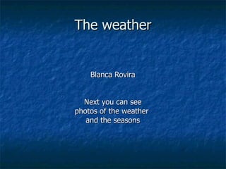 The weather Blanca Rovira Next you can see photos of the weather  and the seasons 