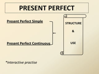 PRESENT PERFECT
 Present Perfect Simple       STRUCTURE

                                 &


 Present Perfect Continuous     USE




*Interactive practise
 