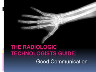 THE RADIOLOGIC
TECHNOLOGISTS GUIDE:
       Good Communication
 