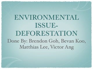 ENVIRONMENTAL
       ISSUE-
  DEFORESTATION
Done By: Brendon Goh, Bevan Koo,
    Matthias Lee, Victor Ang
 