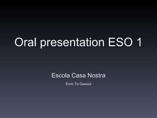 Oral presentation ESO 1

      Escola Casa Nostra
          Enric To Gassiot
 