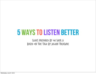 5 Ways to Listen Better
                                  Slides prepared by Oh Sher Li
                              Based on the talk by Julian Treasure




Wednesday, June 27, 2012
 