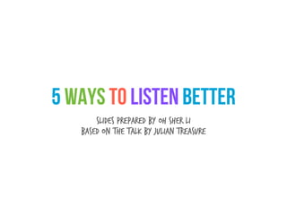 5 Ways to Listen Better
       Slides prepared by Oh Sher Li
   Based on the talk by Julian Treasure
 