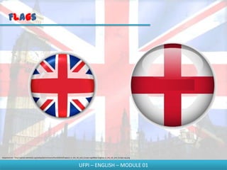 Flags




Disponível em - http://upload.wikimedia.org/wikipedia/commons/thumb/b/b3/England_in_the_UK_and_Europe.svg/680px-England_in_the_UK_and_Europe.svg.png



                                                                                        UFPI – ENGLISH – MODULE 01
 