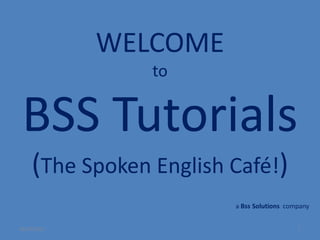 WELCOME
                to


 BSS Tutorials
    (The Spoken English Café!)
                        a Bss Solutions company


10/23/2012                                 1
 