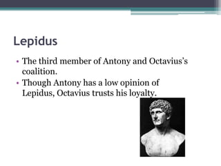 Lepidus
• The third member of Antony and Octavius’s
  coalition.
• Though Antony has a low opinion of
  Lepidus, Octavius trusts his loyalty.
 