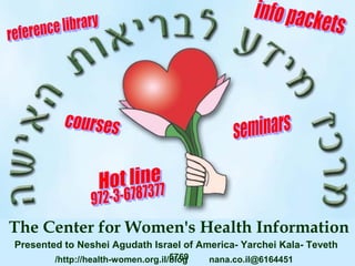 The Center for Women's Health Information
Presented to Neshei Agudath Israel of America- Yarchei Kala- Teveth
                                    5769
        /http://health-women.org.il/blog   nana.co.il@6164451
 