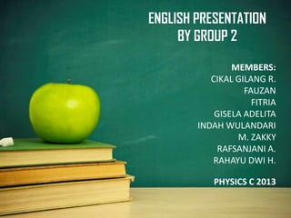ENGLISH PRESENTATION
BY GROUP 2
MEMBERS:
CIKAL GILANG R.
FAUZAN
FITRIA
GISELA ADELITA
INDAH WULANDARI
M. ZAKKY
RAFSANJANI A.
RAHAYU DWI H.
PHYSICS C 2013

 