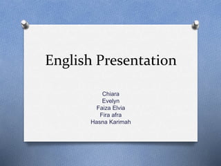 English Presentation 
Chiara 
Evelyn 
Faiza Elvia 
Fira afra 
Hasna Karimah 
 