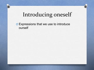 Introducing oneself 
O Expressions that we use to introduce 
ourself 
 