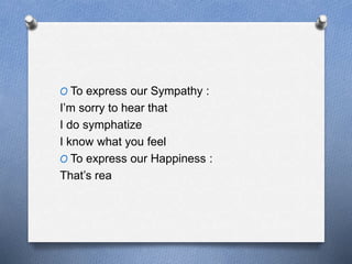 O To express our Sympathy : 
I’m sorry to hear that 
I do symphatize 
I know what you feel 
O To express our Happiness : 
That’s rea 
 