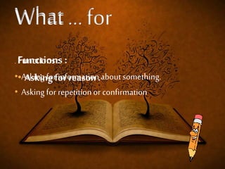 Functions : 
• Asking for reason . 
. : 
• Asking for information about something. 
• Asking for repetition or confirmation 
 