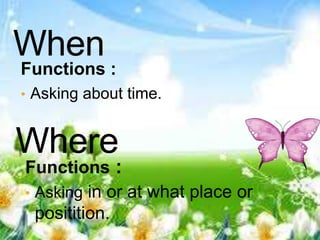 Functions : 
• Asking about time. 
Functions : 
• Asking in or at what place or 
positition. 
 